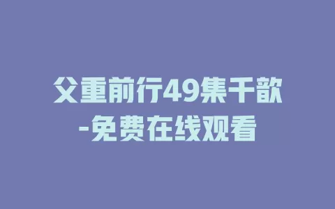 父重前行49集千歆-免费在线观看