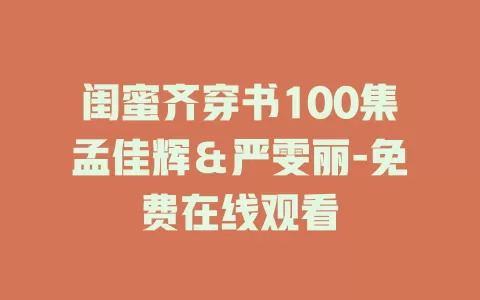 闺蜜齐穿书100集孟佳辉＆严雯丽-免费在线观看