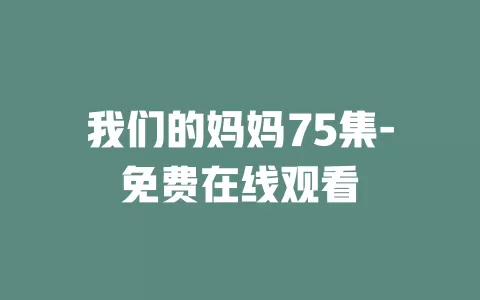 我们的妈妈75集-免费在线观看
