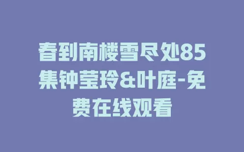 春到南楼雪尽处85集钟莹玲&叶庭-免费在线观看