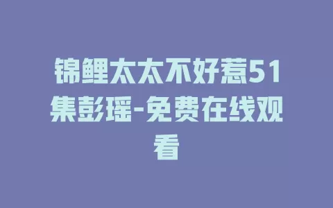 锦鲤太太不好惹51集彭瑶-免费在线观看