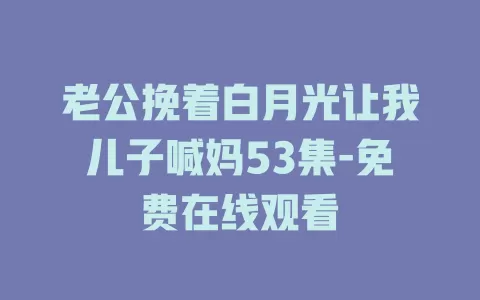 老公挽着白月光让我儿子喊妈53集-免费在线观看