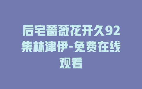 后宅蔷薇花开久92集林津伊-免费在线观看