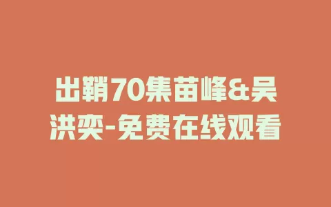 出鞘70集苗峰&吴洪奕-免费在线观看