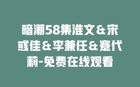暗潮58集淮文＆宋彧佳＆李兼任＆蹇代莉-免费在线观看