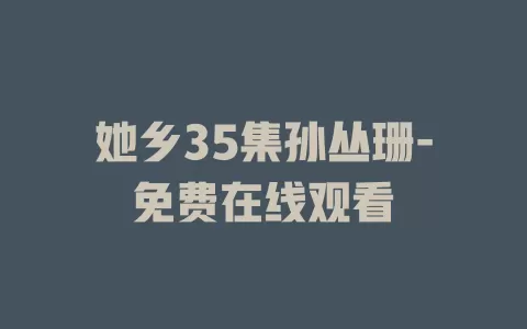 她乡35集孙丛珊-免费在线观看