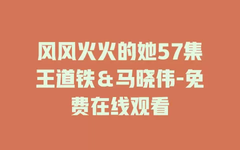 风风火火的她57集王道铁＆马晓伟-免费在线观看