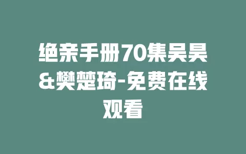 绝亲手册70集吴昊&樊楚琦-免费在线观看