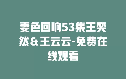 妻色回响53集王奕然＆王云云-免费在线观看