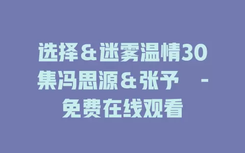 选择＆迷雾温情30集冯思源＆张予湉-免费在线观看