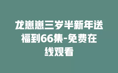 龙崽崽三岁半新年送福到66集-免费在线观看