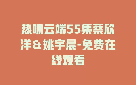 热吻云端55集蔡欣洋＆姚宇晨-免费在线观看