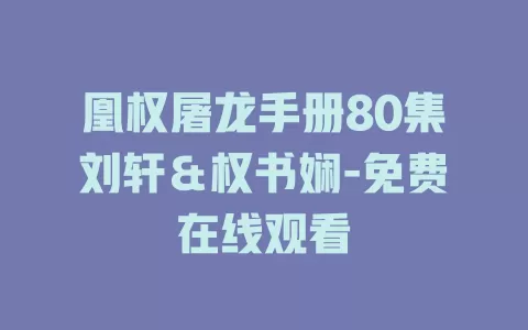 凰权屠龙手册80集刘轩＆权书娴-免费在线观看
