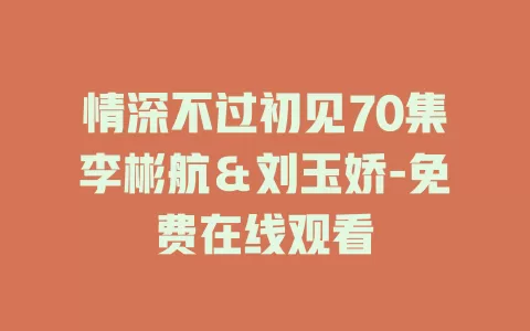情深不过初见70集李彬航＆刘玉娇-免费在线观看