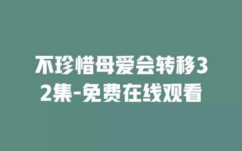 不珍惜母爱会转移32集-免费在线观看