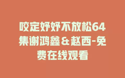 咬定妤妤不放松64集谢鸿鑫＆赵西-免费在线观看