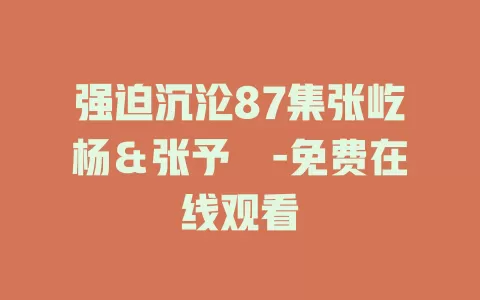 强迫沉沦87集张屹杨＆张予湉-免费在线观看