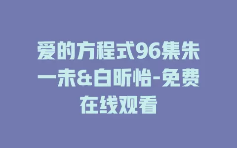 爱的方程式96集朱一未&白昕怡-免费在线观看
