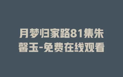 月梦归家路81集朱馨玉-免费在线观看
