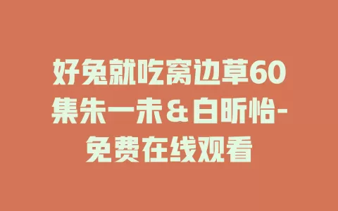 好兔就吃窝边草60集朱一未＆白昕怡-免费在线观看
