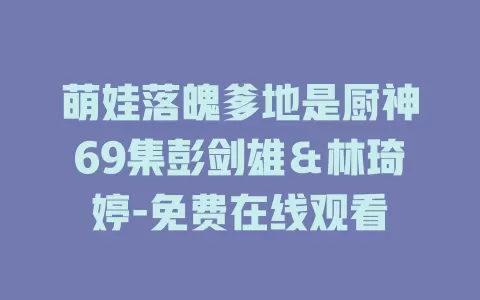 萌娃落魄爹地是厨神69集彭剑雄＆林琦婷-免费在线观看