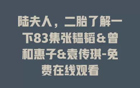 陆夫人，二胎了解一下83集张韫韬＆曾和惠子&袁传琪-免费在线观看