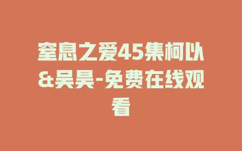 窒息之爱45集柯以&吴昊-免费在线观看