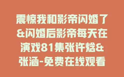 震惊我和影帝闪婚了&闪婚后影帝每天在演戏81集张许焓&张涵-免费在线观看