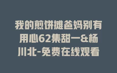 我的煎饼摊爸妈别有用心62集甜一&杨川北-免费在线观看
