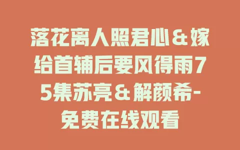 落花离人照君心＆嫁给首辅后要风得雨75集苏亮＆解颜希-免费在线观看