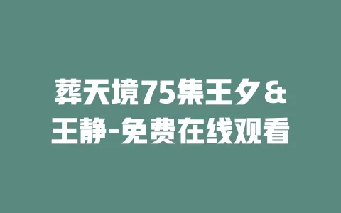 葬天境75集王夕＆王静-免费在线观看