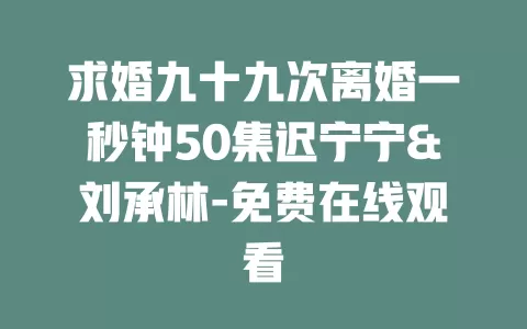 求婚九十九次离婚一秒钟50集迟宁宁&刘承林-免费在线观看