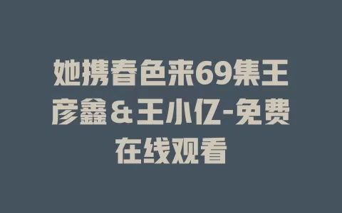 她携春色来69集王彦鑫＆王小亿-免费在线观看