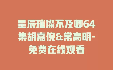 星辰璀璨不及卿64集胡嘉倪&常高明-免费在线观看