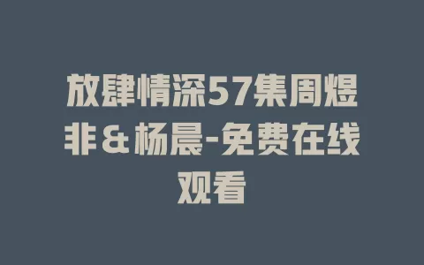 放肆情深57集周煜非＆杨晨-免费在线观看