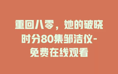 重回八零，她的破晓时分80集邹洁仪-免费在线观看