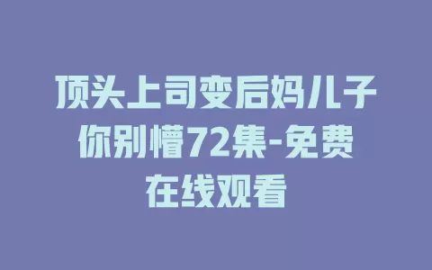 顶头上司变后妈儿子你别懵72集-免费在线观看