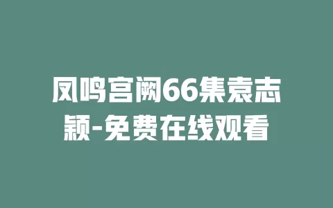凤鸣宫阙66集袁志颖-免费在线观看