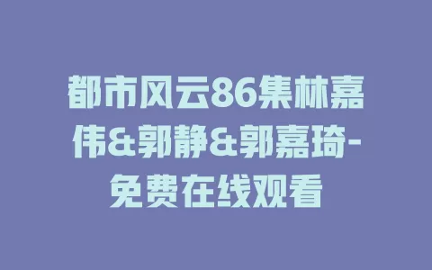 都市风云86集林嘉伟&郭静&郭嘉琦-免费在线观看