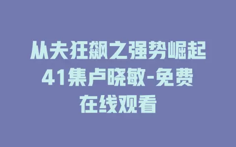 从夫狂飙之强势崛起41集卢晓敏-免费在线观看