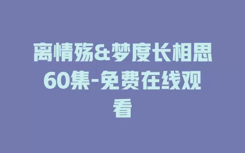离情殇&梦度长相思60集-免费在线观看