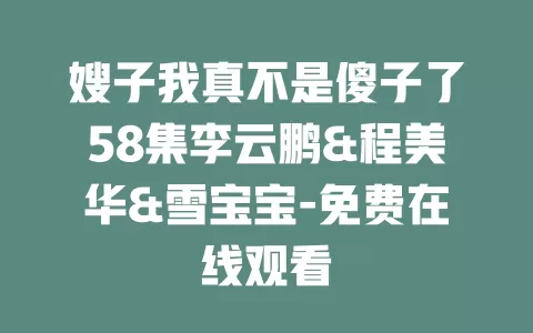 嫂子我真不是傻子了58集李云鹏&程美华&雪宝宝-免费在线观看