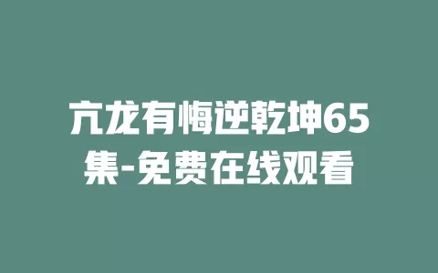 亢龙有悔逆乾坤65集-免费在线观看