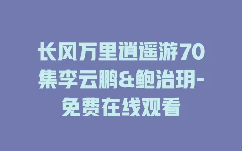 长风万里逍遥游70集李云鹏&鲍治玥-免费在线观看