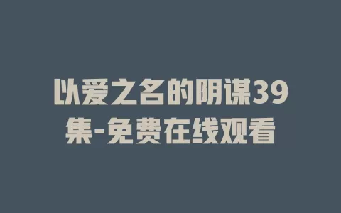 以爱之名的阴谋39集-免费在线观看