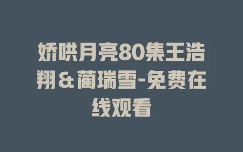 娇哄月亮80集王浩翔＆蔺瑞雪-免费在线观看