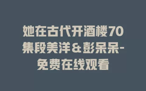 她在古代开酒楼70集段美洋＆彭呆呆-免费在线观看