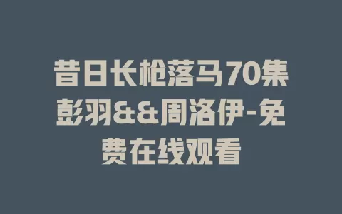 昔日长枪落马70集彭羽&&周洛伊-免费在线观看