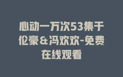 心动一万次53集于伦豪＆冯欢欢-免费在线观看