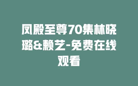 凤殿至尊70集林晓璐&赖艺-免费在线观看